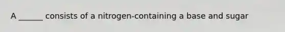 A ______ consists of a nitrogen-containing a base and sugar