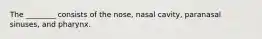 The ________ consists of the nose, nasal cavity, paranasal sinuses, and pharynx.