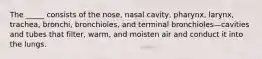 The _____ consists of the nose, nasal cavity, pharynx, larynx, trachea, bronchi, bronchioles, and terminal bronchioles—cavities and tubes that filter, warm, and moisten air and conduct it into the lungs.