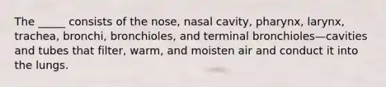 The _____ consists of the nose, nasal cavity, pharynx, larynx, trachea, bronchi, bronchioles, and terminal bronchioles—cavities and tubes that filter, warm, and moisten air and conduct it into the lungs.