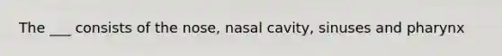 The ___ consists of the nose, nasal cavity, sinuses and pharynx