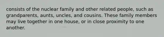 consists of the nuclear family and other related people, such as grandparents, aunts, uncles, and cousins. These family members may live together in one house, or in close proximity to one another.