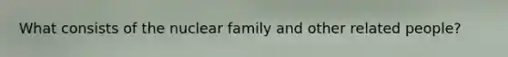 What consists of the nuclear family and other related people?