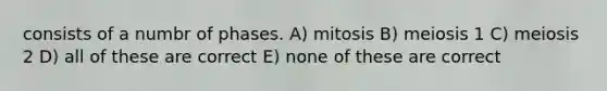 consists of a numbr of phases. A) mitosis B) meiosis 1 C) meiosis 2 D) all of these are correct E) none of these are correct