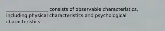 __________________ consists of observable characteristics, including physical characteristics and psychological characteristics.