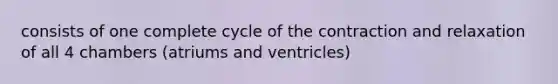 consists of one complete cycle of the contraction and relaxation of all 4 chambers (atriums and ventricles)