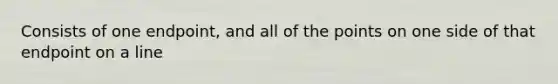 Consists of one endpoint, and all of the points on one side of that endpoint on a line