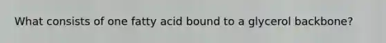 What consists of one fatty acid bound to a glycerol backbone?