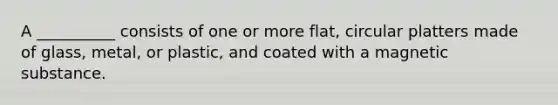 A __________ consists of one or more flat, circular platters made of glass, metal, or plastic, and coated with a magnetic substance.