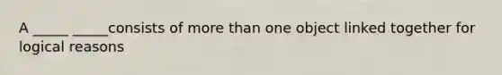 A _____ _____consists of more than one object linked together for logical reasons