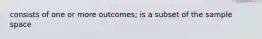 consists of one or more outcomes; is a subset of the sample space