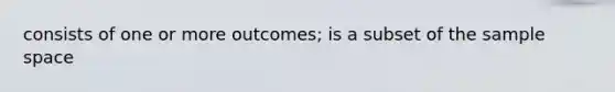 consists of one or more outcomes; is a subset of the sample space