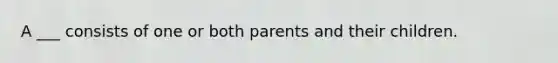 A ___ consists of one or both parents and their children.