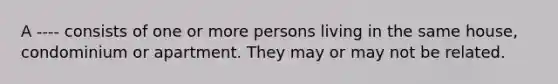 A ---- consists of one or more persons living in the same house, condominium or apartment. They may or may not be related.