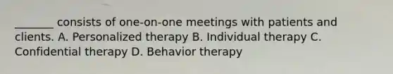 _______ consists of one-on-one meetings with patients and clients. A. Personalized therapy B. Individual therapy C. Confidential therapy D. Behavior therapy