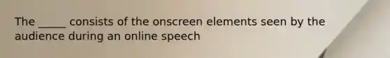 The _____ consists of the onscreen elements seen by the audience during an online speech