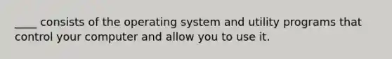 ____ consists of the operating system and utility programs that control your computer and allow you to use it.