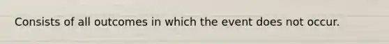 Consists of all outcomes in which the event does not occur.