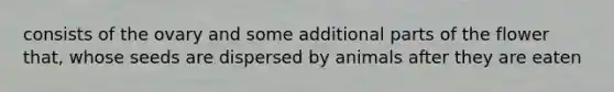 consists of the ovary and some additional parts of the flower that, whose seeds are dispersed by animals after they are eaten