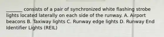 _______ consists of a pair of synchronized white flashing strobe lights located laterally on each side of the runway. A. Airport beacons B. Taxiway lights C. Runway edge lights D. Runway End Identifier Lights (REIL)