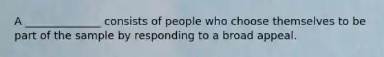 A ______________ consists of people who choose themselves to be part of the sample by responding to a broad appeal.