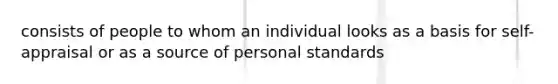 consists of people to whom an individual looks as a basis for self-appraisal or as a source of personal standards