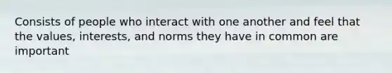 Consists of people who interact with one another and feel that the values, interests, and norms they have in common are important