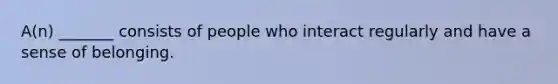 A(n) _______ consists of people who interact regularly and have a sense of belonging.