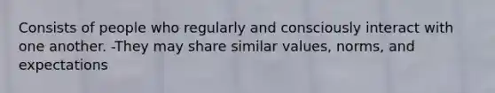 Consists of people who regularly and consciously interact with one another. -They may share similar values, norms, and expectations