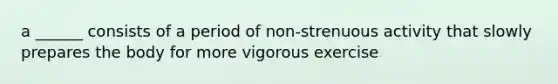 a ______ consists of a period of non-strenuous activity that slowly prepares the body for more vigorous exercise