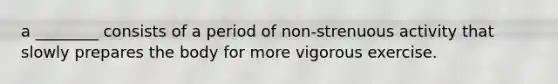 a ________ consists of a period of non-strenuous activity that slowly prepares the body for more vigorous exercise.