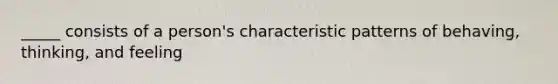 _____ consists of a person's characteristic patterns of behaving, thinking, and feeling
