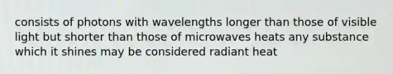 consists of photons with wavelengths longer than those of visible light but shorter than those of microwaves heats any substance which it shines may be considered radiant heat