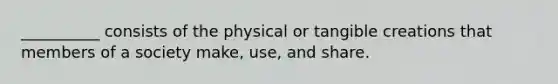 __________ consists of the physical or tangible creations that members of a society make, use, and share.​