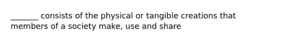 _______ consists of the physical or tangible creations that members of a society make, use and share