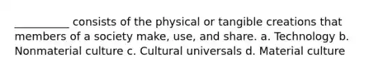 __________ consists of the physical or tangible creations that members of a society make, use, and share.​ a. Technology b. Nonmaterial culture c. Cultural universals d. Material culture