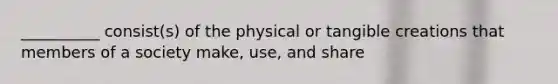 __________ consist(s) of the physical or tangible creations that members of a society make, use, and share