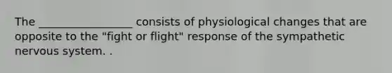 The _________________ consists of physiological changes that are opposite to the "fight or flight" response of the sympathetic nervous system. .