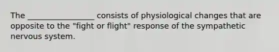 The _________________ consists of physiological changes that are opposite to the "fight or flight" response of the sympathetic nervous system.