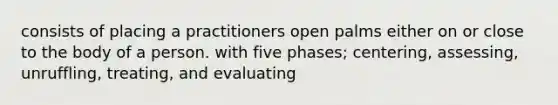 consists of placing a practitioners open palms either on or close to the body of a person. with five phases; centering, assessing, unruffling, treating, and evaluating