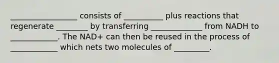 _________________ consists of __________ plus reactions that regenerate ________ by transferring _____________ from NADH to ____________. The NAD+ can then be reused in the process of ____________ which nets two molecules of _________.