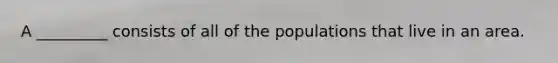 A _________ consists of all of the populations that live in an area.