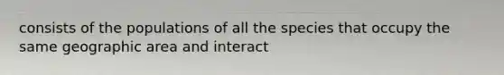 consists of the populations of all the species that occupy the same geographic area and interact