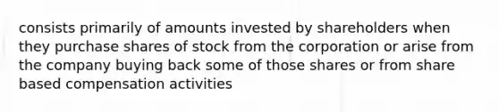 consists primarily of amounts invested by shareholders when they purchase shares of stock from the corporation or arise from the company buying back some of those shares or from share based compensation activities