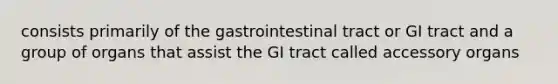 consists primarily of the gastrointestinal tract or GI tract and a group of organs that assist the GI tract called accessory organs