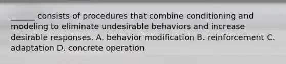 ______ consists of procedures that combine conditioning and modeling to eliminate undesirable behaviors and increase desirable responses. A. behavior modification B. reinforcement C. adaptation D. concrete operation