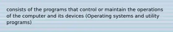 consists of the programs that control or maintain the operations of the computer and its devices (Operating systems and utility programs)