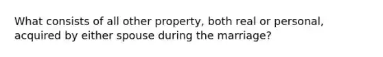 What consists of all other property, both real or personal, acquired by either spouse during the marriage?