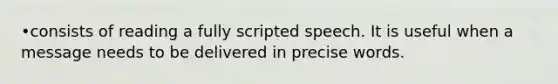 •consists of reading a fully scripted speech. It is useful when a message needs to be delivered in precise words.