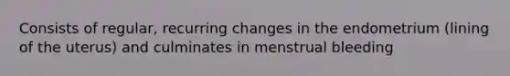 Consists of regular, recurring changes in the endometrium (lining of the uterus) and culminates in menstrual bleeding